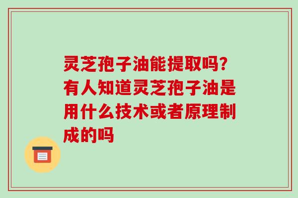 灵芝孢子油能提取吗?有人知道灵芝孢子油是用什么技术或者原理制成的吗-第1张图片-破壁灵芝孢子粉研究指南 灵芝孢子油能提取吗?有人知道灵芝孢子油是用什么技术或者原理制成的吗-第1张图片-破壁灵芝孢子粉研究指南