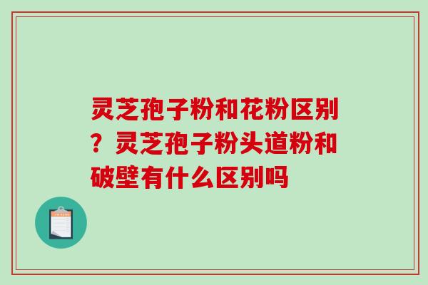 灵芝孢子粉和花粉区别?灵芝孢子粉头道粉和破壁有什么区别吗-第1张图片-破壁灵芝孢子粉研究指南 灵芝孢子粉和花粉区别?灵芝孢子粉头道粉和破壁有什么区别吗-第1张图片-破壁灵芝孢子粉研究指南