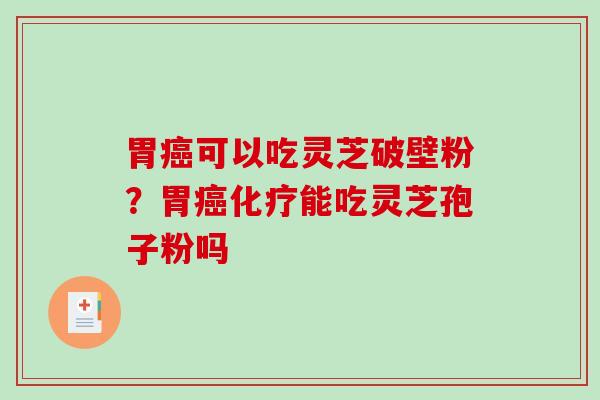 胃癌可以吃灵芝破壁粉?胃癌化疗能吃灵芝孢子粉吗-第1张图片-破壁灵芝孢子粉研究指南 胃癌可以吃灵芝破壁粉?胃癌化疗能吃灵芝孢子粉吗-第1张图片-破壁灵芝孢子粉研究指南