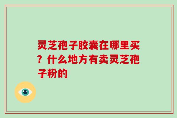 灵芝孢子胶囊在哪里买?什么地方有卖灵芝孢子粉的-第1张图片-破壁灵芝孢子粉研究指南 灵芝孢子胶囊在哪里买?什么地方有卖灵芝孢子粉的-第1张图片-破壁灵芝孢子粉研究指南