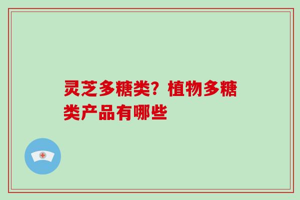 灵芝多糖类?植物多糖类产品有哪些-第1张图片-破壁灵芝孢子粉研究指南 灵芝多糖类?植物多糖类产品有哪些-第1张图片-破壁灵芝孢子粉研究指南