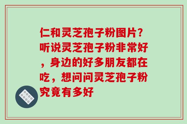 仁和灵芝孢子粉图片?听说灵芝孢子粉非常好,身边的好多朋友都在吃,想问问灵芝孢子粉究竟有多好-第1张图片-破壁灵芝孢子粉研究指南 仁和灵芝孢子粉图片?听说灵芝孢子粉非常好,身边的好多朋友都在吃,想问问灵芝孢子粉究竟有多好-第1张图片-破壁灵芝孢子粉研究指南