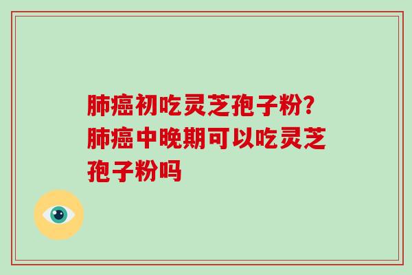 肺癌初吃灵芝孢子粉?肺癌中晚期可以吃灵芝孢子粉吗-第1张图片-破壁灵芝孢子粉研究指南 肺癌初吃灵芝孢子粉?肺癌中晚期可以吃灵芝孢子粉吗-第1张图片-破壁灵芝孢子粉研究指南