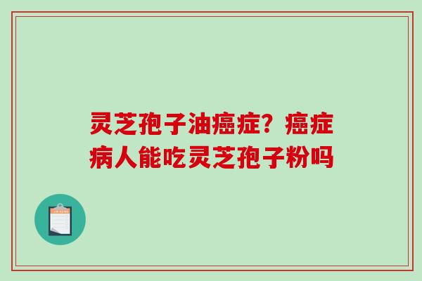 灵芝孢子油癌症?癌症病人能吃灵芝孢子粉吗-第1张图片-破壁灵芝孢子粉研究指南 灵芝孢子油癌症?癌症病人能吃灵芝孢子粉吗-第1张图片-破壁灵芝孢子粉研究指南