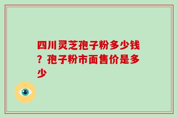 四川灵芝孢子粉多少钱?孢子粉市面售价是多少-第1张图片-破壁灵芝孢子粉研究指南 四川灵芝孢子粉多少钱?孢子粉市面售价是多少-第1张图片-破壁灵芝孢子粉研究指南