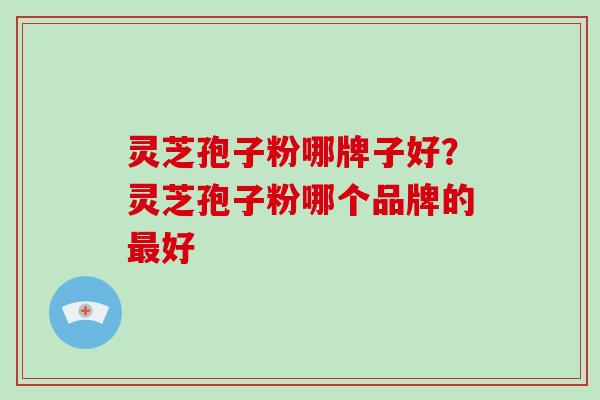 灵芝孢子粉哪牌子好?灵芝孢子粉哪个品牌的最好-第1张图片-破壁灵芝孢子粉研究指南 灵芝孢子粉哪牌子好?灵芝孢子粉哪个品牌的最好-第1张图片-破壁灵芝孢子粉研究指南