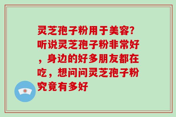 灵芝孢子粉用于美容?听说灵芝孢子粉非常好,身边的好多朋友都在吃,想问问灵芝孢子粉究竟有多好-第1张图片-破壁灵芝孢子粉研究指南 灵芝孢子粉用于美容?听说灵芝孢子粉非常好,身边的好多朋友都在吃,想问问灵芝孢子粉究竟有多好-第1张图片-破壁灵芝孢子粉研究指南