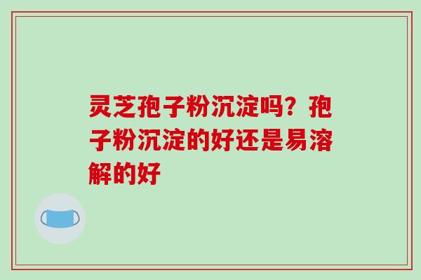 灵芝孢子粉沉淀吗?孢子粉沉淀的好还是易溶解的好-第1张图片-破壁灵芝孢子粉研究指南 灵芝孢子粉沉淀吗?孢子粉沉淀的好还是易溶解的好-第1张图片-破壁灵芝孢子粉研究指南