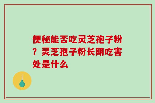 便秘能否吃灵芝孢子粉？灵芝孢子粉长期吃害处是什么-第1张图片-破壁灵芝孢子粉研究指南
