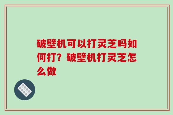 破壁机可以打灵芝吗如何打?破壁机打灵芝怎么做-第1张图片-破壁灵芝孢子粉研究指南 破壁机可以打灵芝吗如何打?破壁机打灵芝怎么做-第1张图片-破壁灵芝孢子粉研究指南