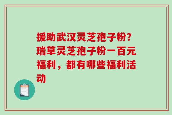 援助武汉灵芝孢子粉?瑞草灵芝孢子粉一百元福利,都有哪些福利活动-第1张图片-破壁灵芝孢子粉研究指南 援助武汉灵芝孢子粉?瑞草灵芝孢子粉一百元福利,都有哪些福利活动-第1张图片-破壁灵芝孢子粉研究指南