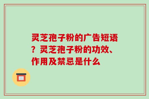 灵芝孢子粉的广告短语?灵芝孢子粉的功效、作用及禁忌是什么-第1张图片-破壁灵芝孢子粉研究指南 灵芝孢子粉的广告短语?灵芝孢子粉的功效、作用及禁忌是什么-第1张图片-破壁灵芝孢子粉研究指南