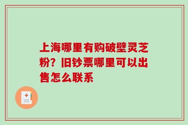 上海哪里有购破壁灵芝粉?旧钞票哪里可以出售怎么联系-第1张图片-破壁灵芝孢子粉研究指南 上海哪里有购破壁灵芝粉?旧钞票哪里可以出售怎么联系-第1张图片-破壁灵芝孢子粉研究指南