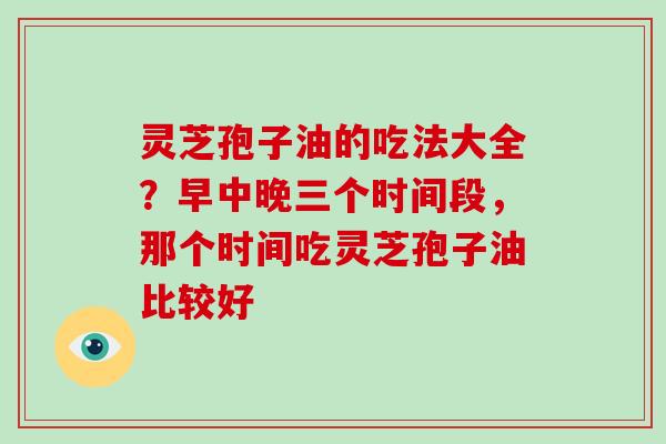 灵芝孢子油的吃法大全?早中晚三个时间段,那个时间吃灵芝孢子油比较好-第1张图片-破壁灵芝孢子粉研究指南 灵芝孢子油的吃法大全?早中晚三个时间段,那个时间吃灵芝孢子油比较好-第1张图片-破壁灵芝孢子粉研究指南