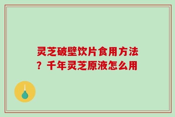 灵芝破壁饮片食用方法?千年灵芝原液怎么用-第1张图片-破壁灵芝孢子粉研究指南 灵芝破壁饮片食用方法?千年灵芝原液怎么用-第1张图片-破壁灵芝孢子粉研究指南