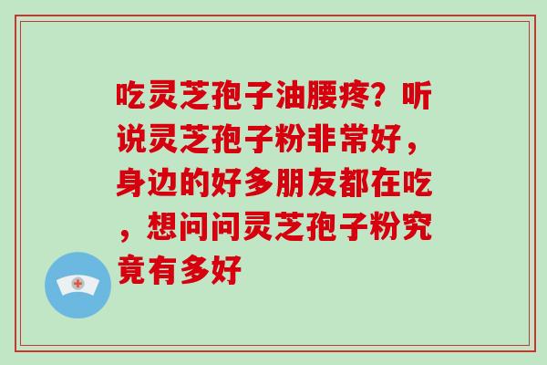 吃灵芝孢子油腰疼？听说灵芝孢子粉非常好，身边的好多朋友都在吃，想问问灵芝孢子粉究竟有多好-第1张图片-破壁灵芝孢子粉研究指南