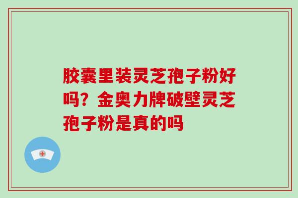 胶囊里装灵芝孢子粉好吗?金奥力牌破壁灵芝孢子粉是真的吗-第1张图片-破壁灵芝孢子粉研究指南 胶囊里装灵芝孢子粉好吗?金奥力牌破壁灵芝孢子粉是真的吗-第1张图片-破壁灵芝孢子粉研究指南