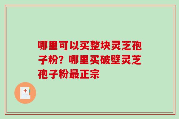 哪里可以买整块灵芝孢子粉?哪里买破壁灵芝孢子粉最正宗-第1张图片-破壁灵芝孢子粉研究指南 哪里可以买整块灵芝孢子粉?哪里买破壁灵芝孢子粉最正宗-第1张图片-破壁灵芝孢子粉研究指南