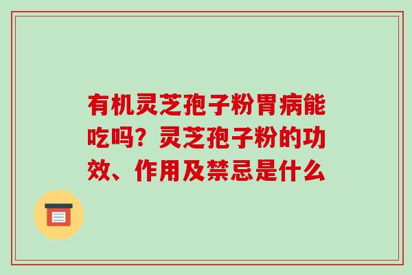 有机灵芝孢子粉胃病能吃吗？灵芝孢子粉的功效、作用及禁忌是什么-第1张图片-破壁灵芝孢子粉研究指南