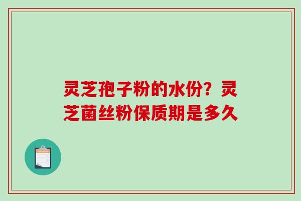 灵芝孢子粉的水份？灵芝菌丝粉保质期是多久-第1张图片-破壁灵芝孢子粉研究指南