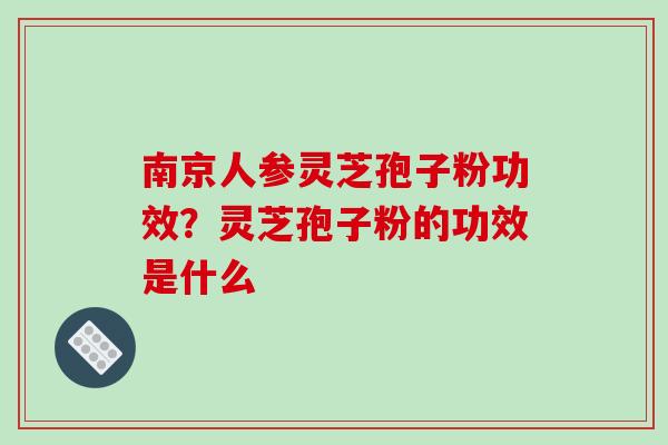 南京人参灵芝孢子粉功效？灵芝孢子粉的功效是什么-第1张图片-破壁灵芝孢子粉研究指南
