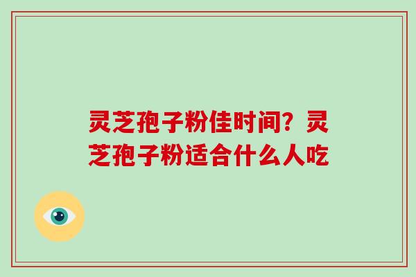 灵芝孢子粉佳时间?灵芝孢子粉适合什么人吃-第1张图片-破壁灵芝孢子粉研究指南 灵芝孢子粉佳时间?灵芝孢子粉适合什么人吃-第1张图片-破壁灵芝孢子粉研究指南