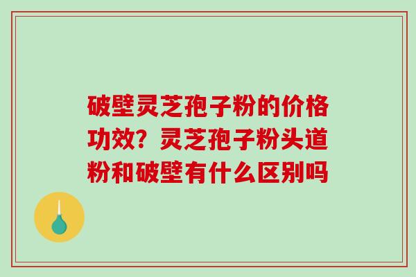 破壁灵芝孢子粉的价格功效?灵芝孢子粉头道粉和破壁有什么区别吗-第1张图片-破壁灵芝孢子粉研究指南 破壁灵芝孢子粉的价格功效?灵芝孢子粉头道粉和破壁有什么区别吗-第1张图片-破壁灵芝孢子粉研究指南