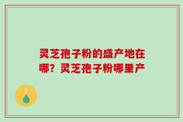 灵芝孢子粉的盛产地在哪?灵芝孢子粉哪里产-第1张图片-破壁灵芝孢子粉研究指南 灵芝孢子粉的盛产地在哪?灵芝孢子粉哪里产-第1张图片-破壁灵芝孢子粉研究指南