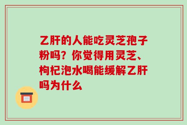 乙肝的人能吃灵芝孢子粉吗?你觉得用灵芝、枸杞泡水喝能缓解乙肝吗为什么-第1张图片-破壁灵芝孢子粉研究指南 乙肝的人能吃灵芝孢子粉吗?你觉得用灵芝、枸杞泡水喝能缓解乙肝吗为什么-第1张图片-破壁灵芝孢子粉研究指南