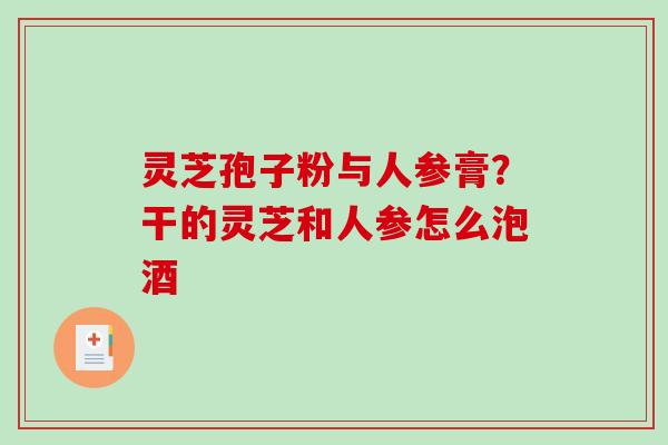 灵芝孢子粉与人参膏?干的灵芝和人参怎么泡酒-第1张图片-破壁灵芝孢子粉研究指南 灵芝孢子粉与人参膏?干的灵芝和人参怎么泡酒-第1张图片-破壁灵芝孢子粉研究指南