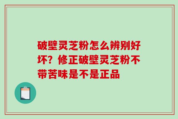 破壁灵芝粉怎么辨别好坏?修正破壁灵芝粉不带苦味是不是正品-第1张图片-破壁灵芝孢子粉研究指南 破壁灵芝粉怎么辨别好坏?修正破壁灵芝粉不带苦味是不是正品-第1张图片-破壁灵芝孢子粉研究指南