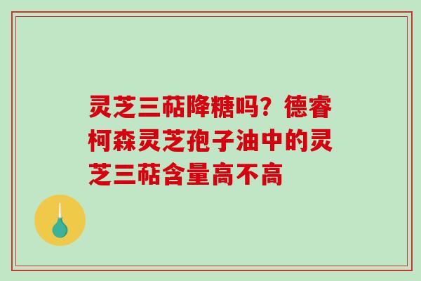 灵芝三萜降糖吗?德睿柯森灵芝孢子油中的灵芝三萜含量高不高-第1张图片-破壁灵芝孢子粉研究指南 灵芝三萜降糖吗?德睿柯森灵芝孢子油中的灵芝三萜含量高不高-第1张图片-破壁灵芝孢子粉研究指南