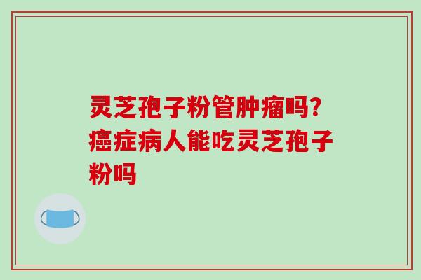 灵芝孢子粉管肿瘤吗?癌症病人能吃灵芝孢子粉吗-第1张图片-破壁灵芝孢子粉研究指南 灵芝孢子粉管肿瘤吗?癌症病人能吃灵芝孢子粉吗-第1张图片-破壁灵芝孢子粉研究指南