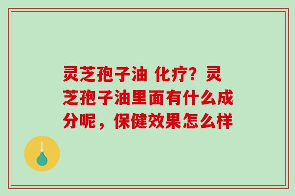灵芝孢子油 化疗？灵芝孢子油里面有什么成分呢，保健效果怎么样-第1张图片-破壁灵芝孢子粉研究指南