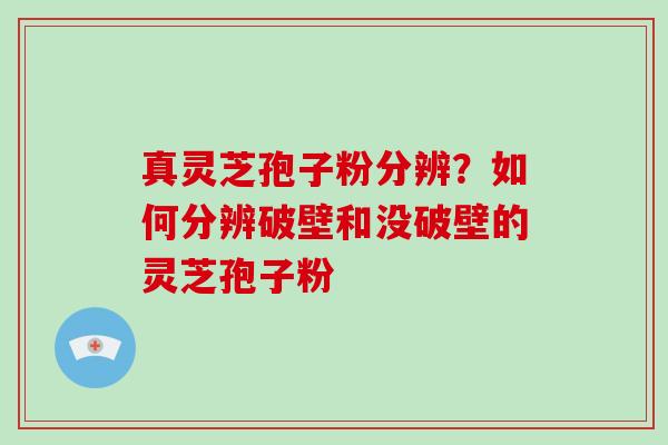 真灵芝孢子粉分辨？如何分辨破壁和没破壁的灵芝孢子粉-第1张图片-破壁灵芝孢子粉研究指南