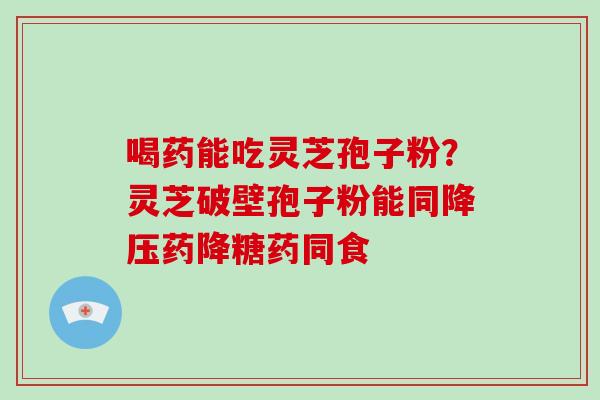 喝药能吃灵芝孢子粉?灵芝破壁孢子粉能同降压药降糖药同食-第1张图片-破壁灵芝孢子粉研究指南 喝药能吃灵芝孢子粉?灵芝破壁孢子粉能同降压药降糖药同食-第1张图片-破壁灵芝孢子粉研究指南