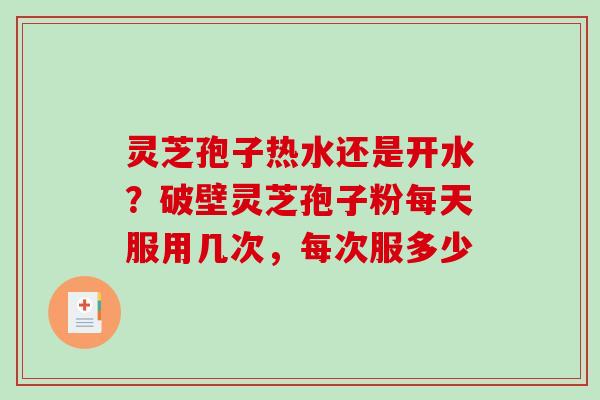 灵芝孢子热水还是开水?破壁灵芝孢子粉每天服用几次,每次服多少-第1张图片-破壁灵芝孢子粉研究指南 灵芝孢子热水还是开水?破壁灵芝孢子粉每天服用几次,每次服多少-第1张图片-破壁灵芝孢子粉研究指南