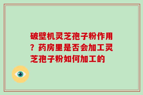 破壁机灵芝孢子粉作用?药房里是否会加工灵芝孢子粉如何加工的-第1张图片-破壁灵芝孢子粉研究指南 破壁机灵芝孢子粉作用?药房里是否会加工灵芝孢子粉如何加工的-第1张图片-破壁灵芝孢子粉研究指南