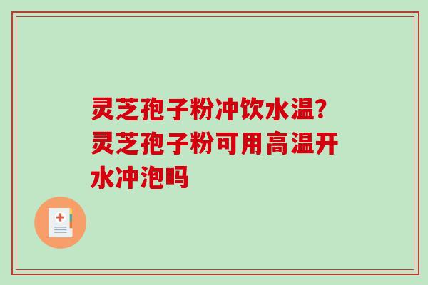 灵芝孢子粉冲饮水温?灵芝孢子粉可用高温开水冲泡吗-第1张图片-破壁灵芝孢子粉研究指南 灵芝孢子粉冲饮水温?灵芝孢子粉可用高温开水冲泡吗-第1张图片-破壁灵芝孢子粉研究指南
