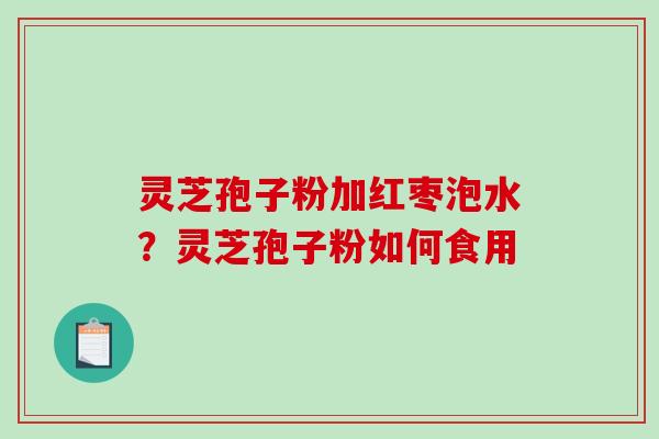 灵芝孢子粉加红枣泡水?灵芝孢子粉如何食用-第1张图片-破壁灵芝孢子粉研究指南 灵芝孢子粉加红枣泡水?灵芝孢子粉如何食用-第1张图片-破壁灵芝孢子粉研究指南