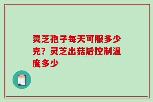 灵芝孢子每天可服多少克？灵芝出菇后控制温度多少-第1张图片-破壁灵芝孢子粉研究指南