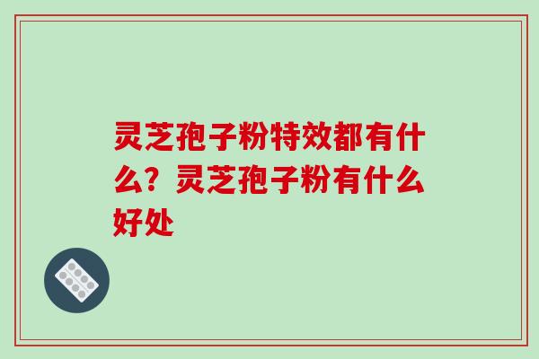 灵芝孢子粉特效都有什么?灵芝孢子粉有什么好处-第1张图片-破壁灵芝孢子粉研究指南 灵芝孢子粉特效都有什么?灵芝孢子粉有什么好处-第1张图片-破壁灵芝孢子粉研究指南