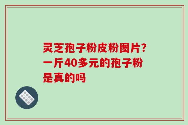 灵芝孢子粉皮粉图片?一斤40多元的孢子粉是真的吗-第1张图片-破壁灵芝孢子粉研究指南 灵芝孢子粉皮粉图片?一斤40多元的孢子粉是真的吗-第1张图片-破壁灵芝孢子粉研究指南