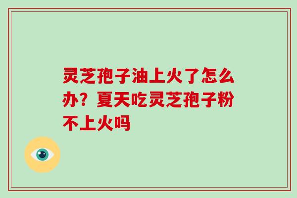 灵芝孢子油上火了怎么办?夏天吃灵芝孢子粉不上火吗-第1张图片-破壁灵芝孢子粉研究指南 灵芝孢子油上火了怎么办?夏天吃灵芝孢子粉不上火吗-第1张图片-破壁灵芝孢子粉研究指南