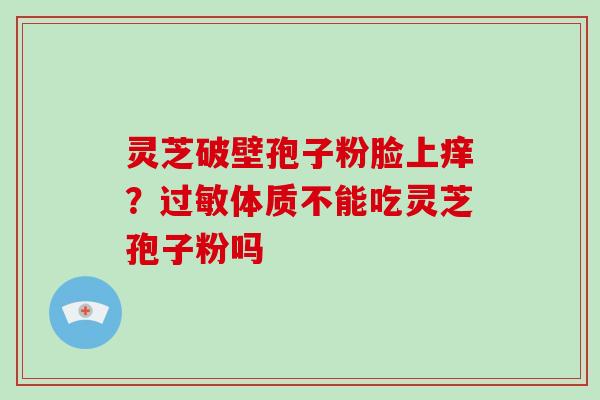 灵芝破壁孢子粉脸上痒?过敏体质不能吃灵芝孢子粉吗-第1张图片-破壁灵芝孢子粉研究指南 灵芝破壁孢子粉脸上痒?过敏体质不能吃灵芝孢子粉吗-第1张图片-破壁灵芝孢子粉研究指南
