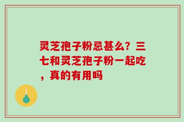 灵芝孢子粉忌甚么?三七和灵芝孢子粉一起吃,真的有用吗-第1张图片-破壁灵芝孢子粉研究指南 灵芝孢子粉忌甚么?三七和灵芝孢子粉一起吃,真的有用吗-第1张图片-破壁灵芝孢子粉研究指南