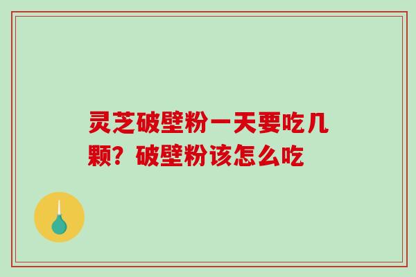 灵芝破壁粉一天要吃几颗?破壁粉该怎么吃-第1张图片-破壁灵芝孢子粉研究指南 灵芝破壁粉一天要吃几颗?破壁粉该怎么吃-第1张图片-破壁灵芝孢子粉研究指南