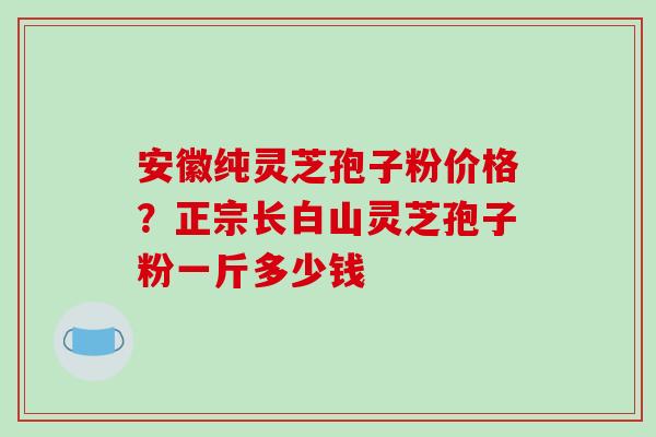 安徽纯灵芝孢子粉价格?正宗长白山灵芝孢子粉一斤多少钱-第1张图片-破壁灵芝孢子粉研究指南 安徽纯灵芝孢子粉价格?正宗长白山灵芝孢子粉一斤多少钱-第1张图片-破壁灵芝孢子粉研究指南