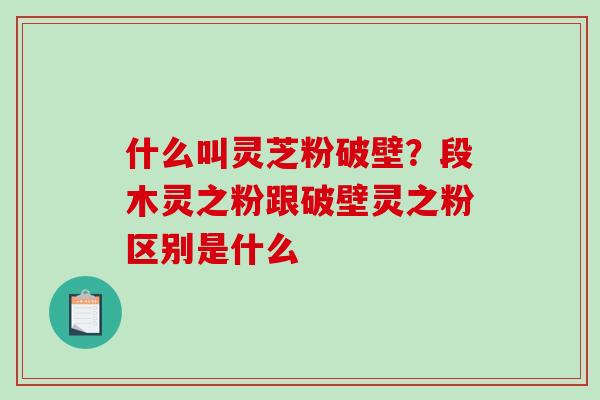 什么叫灵芝粉破壁?段木灵之粉跟破壁灵之粉区别是什么-第1张图片-破壁灵芝孢子粉研究指南 什么叫灵芝粉破壁?段木灵之粉跟破壁灵之粉区别是什么-第1张图片-破壁灵芝孢子粉研究指南
