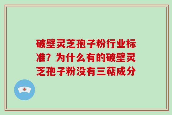 破壁灵芝孢子粉行业标准?为什么有的破壁灵芝孢子粉没有三萜成分-第1张图片-破壁灵芝孢子粉研究指南 破壁灵芝孢子粉行业标准?为什么有的破壁灵芝孢子粉没有三萜成分-第1张图片-破壁灵芝孢子粉研究指南